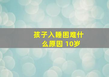 孩子入睡困难什么原因 10岁